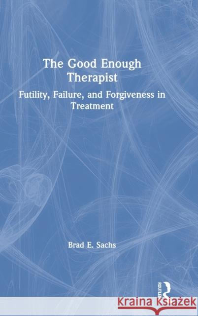 The Good Enough Therapist: Futility, Failure, and Forgiveness in Treatment Brad E. Sachs 9781138348806