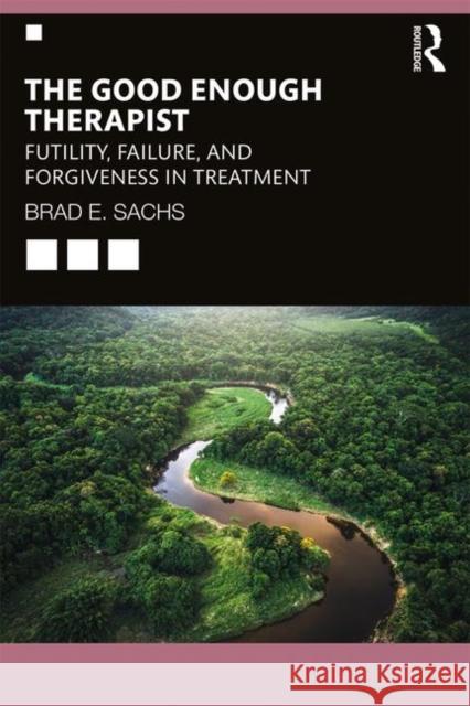The Good Enough Therapist: Futility, Failure, and Forgiveness in Treatment Brad E. Sachs 9781138348813