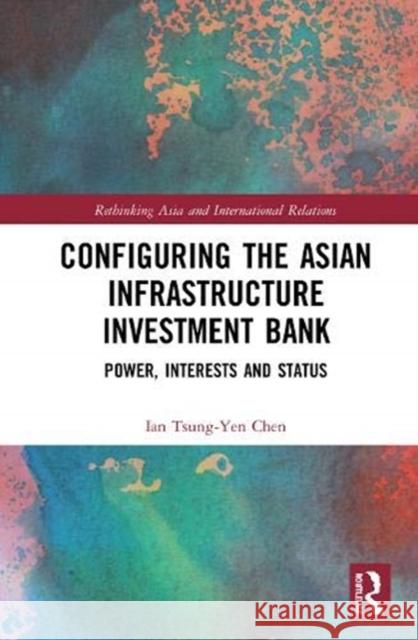 Configuring the Asian Infrastructure Investment Bank: Power, Interests and Status Ian Tsung-Ye 9781138350359 Routledge