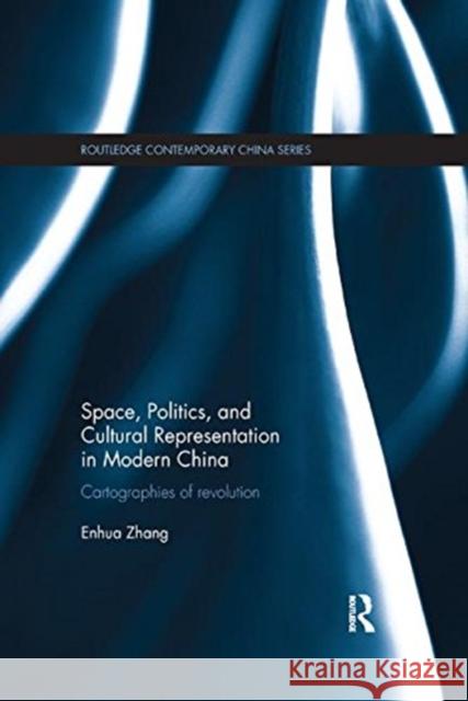 Space, Politics, and Cultural Representation in Modern China: Cartographies of Revolution Enhua Zhang 9781138350632