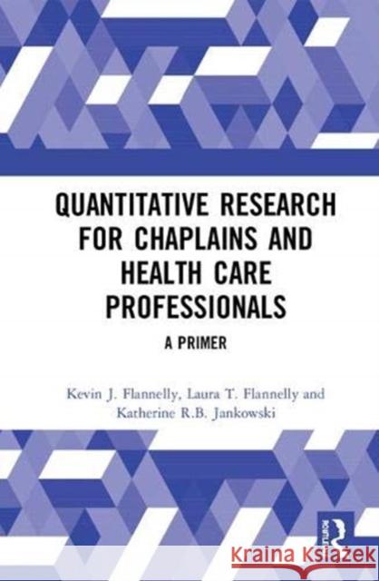 Quantitative Research for Chaplains and Health Care Professionals: A Primer Kevin J. Flannelly Laura T. Flannelly Katherine R. B. Jankowski 9781138350779