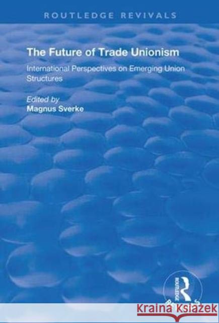 The Future of Trade Unionism: International Perspectives on Emerging Union Structures Magnus Sverke 9781138350830 Taylor & Francis Ltd