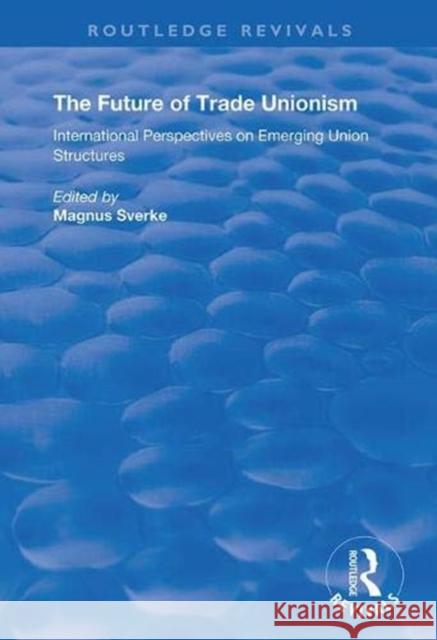 The Future of Trade Unionism: International Perspectives on Emerging Union Structures Magnus Sverke 9781138350847 Taylor & Francis Ltd