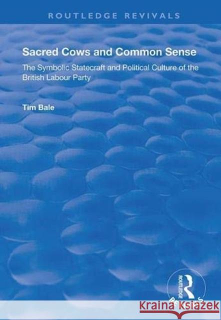 Sacred Cows and Common Sense: The Symbolic Statecraft and Political Culture of the British Labour Party Tim Bale 9781138350939 Routledge