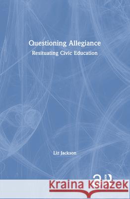 Questioning Allegiance: Resituating Civic Education Liz Jackson 9781138351103 Routledge