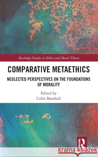 Comparative Metaethics: Neglected Perspectives on the Foundations of Morality Colin Marshall 9781138351677 Routledge