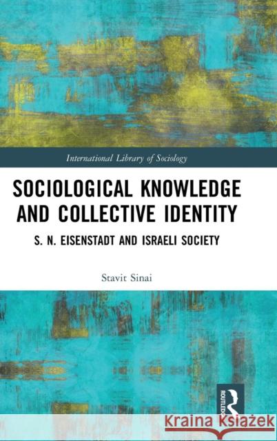 Sociological Knowledge and Collective Identity: S. N. Eisenstadt and Israeli Society Stavit Sinai 9781138351837