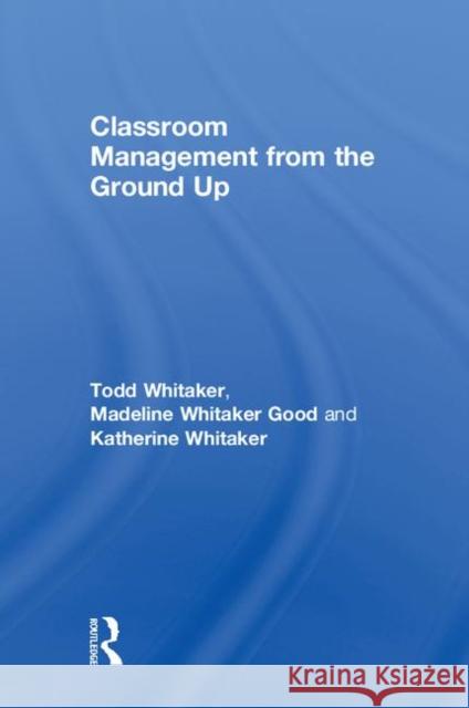 Classroom Management from the Ground Up Todd Whitaker Madeline Whitake Katherine Whitaker 9781138352582