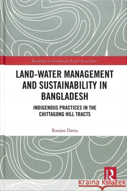 Land-Water Management and Sustainability in Bangladesh: Indigenous Practices in the Chittagong Hill Tracts Ranjan Datta 9781138352742 Routledge