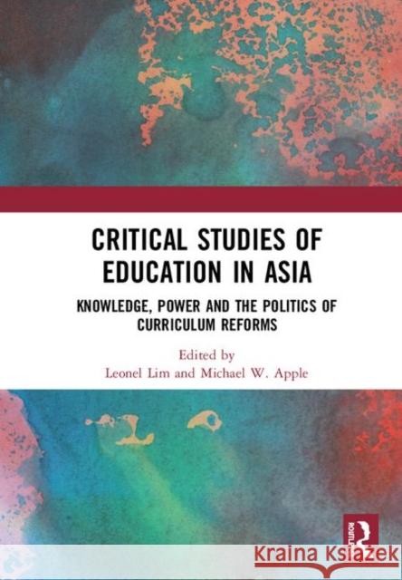 Critical Studies of Education in Asia: Knowledge, Power and the Politics of Curriculum Reforms Leonel Lim Michael W. Apple 9781138352780 Routledge