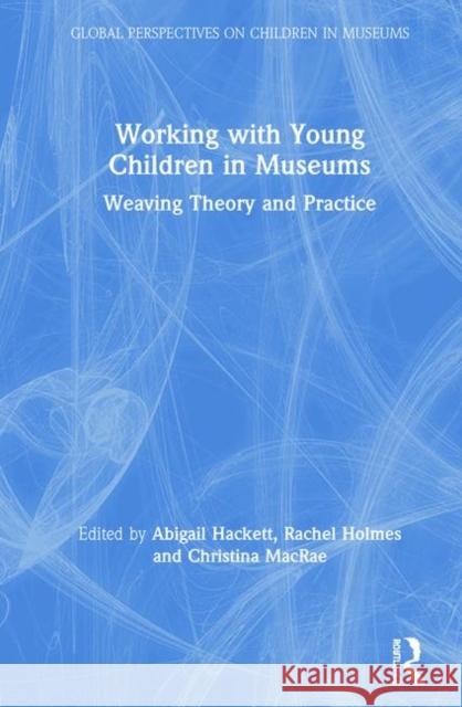 Working with Young Children in Museums: Weaving Theory and Practice Abigail Hackett Rachel Holmes Christina MacRae 9781138352964