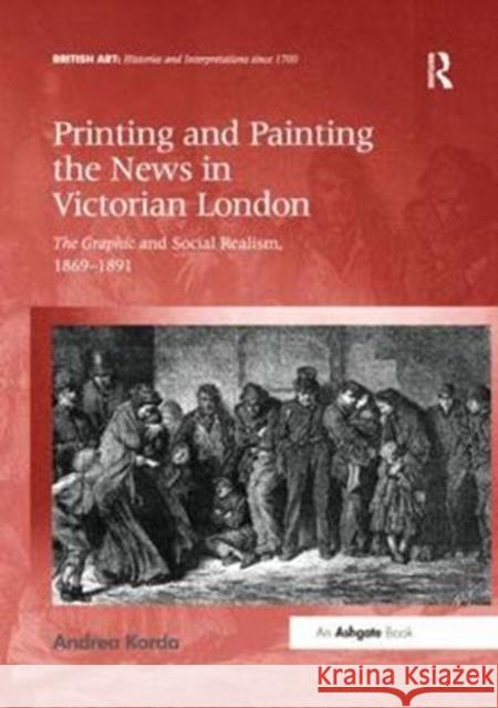 Printing and Painting the News in Victorian London: The Graphic and Social Realism, 1869-1891 Andrea Korda   9781138353237 Routledge