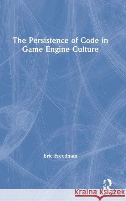 The Persistence of Code in Game Engine Culture Eric Freedman 9781138353381 Routledge