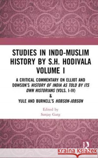 Studies in Indo-Muslim History by S.H. Hodivala Volume I: A Critical Commentary on Elliot and Dowson's History of India as Told by Its Own Historians Sanjay Garg 9781138353435