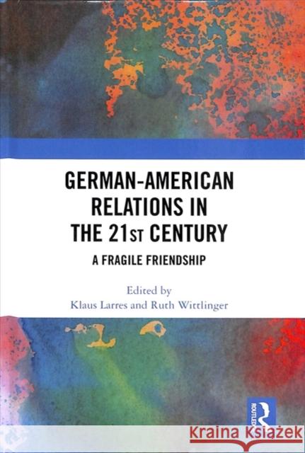 German-American Relations in the 21st Century: A Fragile Friendship Klaus Larres Ruth Wittlinger 9781138353589