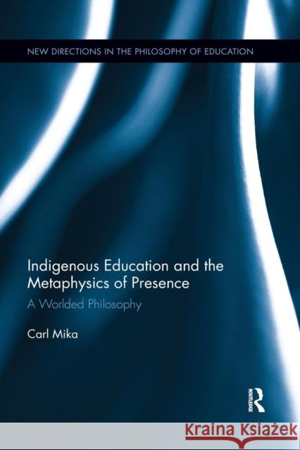 Indigenous Education and the Metaphysics of Presence: A Worlded Philosophy Carl Mika 9781138353756 Routledge