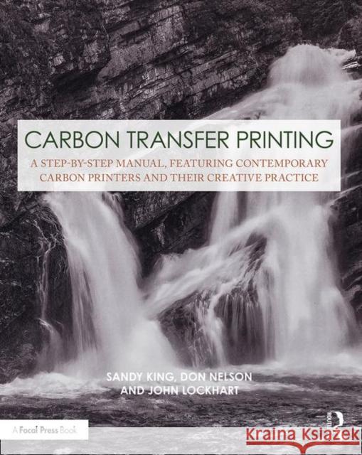Carbon Transfer Printing: A Step-By-Step Manual, Featuring Contemporary Carbon Printers and Their Creative Practice Sandy King Don Nelson John Lockhart 9781138353831 Focal Press