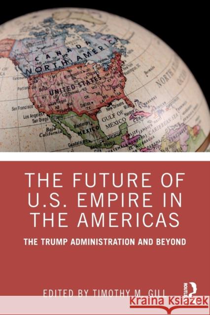 The Future of U.S. Empire in the Americas: The Trump Administration and Beyond Timothy M. Gill 9781138354012 Routledge