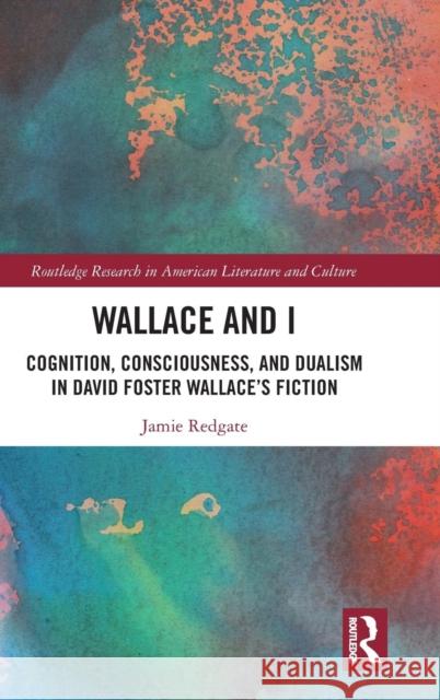 Wallace and I: Cognition, Consciousness, and Dualism in David Foster Wallace's Fiction Jamie Redgate 9781138354470 Routledge