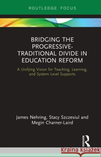 Bridging the Progressive-Traditional Divide in Education Reform: A Unifying Vision for Teaching, Learning, and System Level Supports James Nehring Stacy Szczesiul Megin Charner-Laird 9781138354616