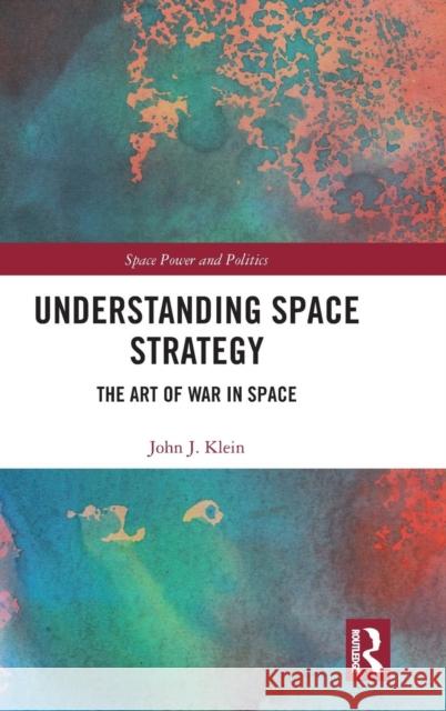 Understanding Space Strategy: The Art of War in Space John J. Klein 9781138354623