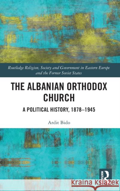 The Albanian Orthodox Church: A Political History, 1878-1945 Ardit Bido 9781138354722 Routledge