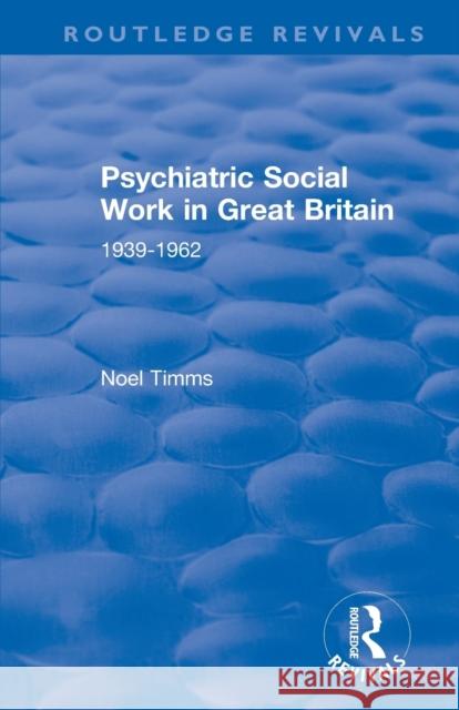 Psychiatric Social Work in Great Britain 1939-1962: 1939-1962 Timms, Noel 9781138355040