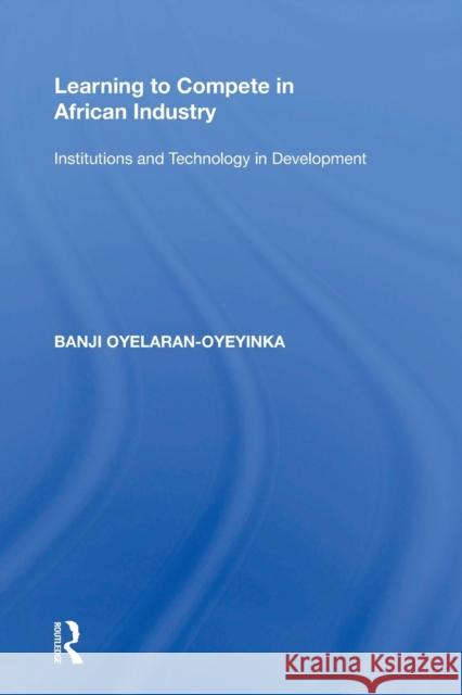 Learning to Compete in African Industry: Institutions and Technology in Development Banji Oyelaran-Oyeyinka 9781138356368 Routledge