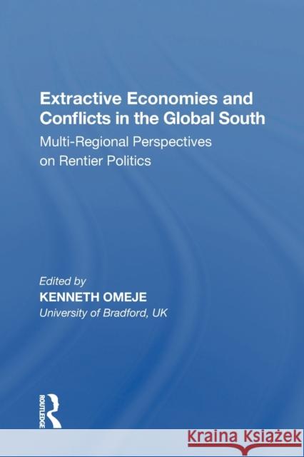 Extractive Economies and Conflicts in the Global South: Multi-Regional Perspectives on Rentier Politics Kenneth Omeje 9781138356917