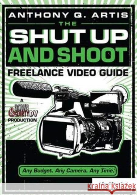 The Shut Up and Shoot Freelance Video Guide: A Down & Dirty DV Production Anthony Q. Artis 9781138357433 Routledge