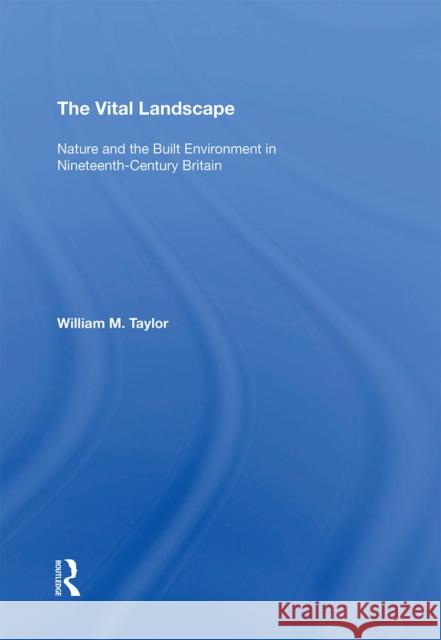 The Vital Landscape: Nature and the Built Environment in Nineteenth-Century Britain William M. Taylor 9781138357693 Routledge