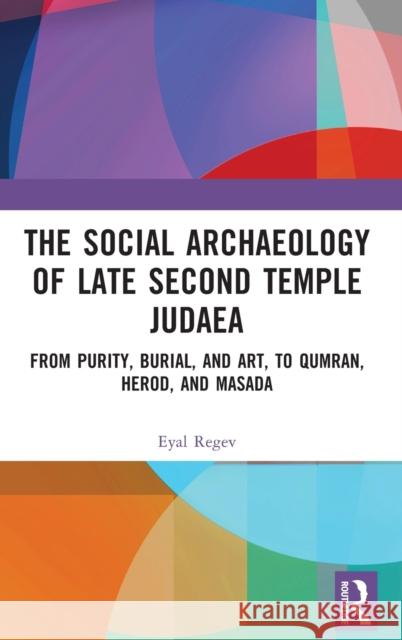 The Social Archaeology of Late Second Temple Judaea: From Purity, Burial, and Art, to Qumran, Herod, and Masada Regev, Eyal 9781138358881