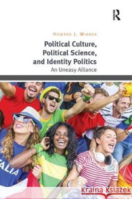 Political Culture, Political Science, and Identity Politics: An Uneasy Alliance Howard J. Wiarda 9781138359413