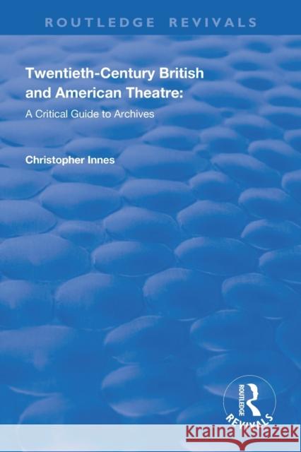 Twentieth-Century British and American Theatre: A Critical Guide to Archives Christopher Innes Katherine Carlstrom Scott Fraser 9781138359826