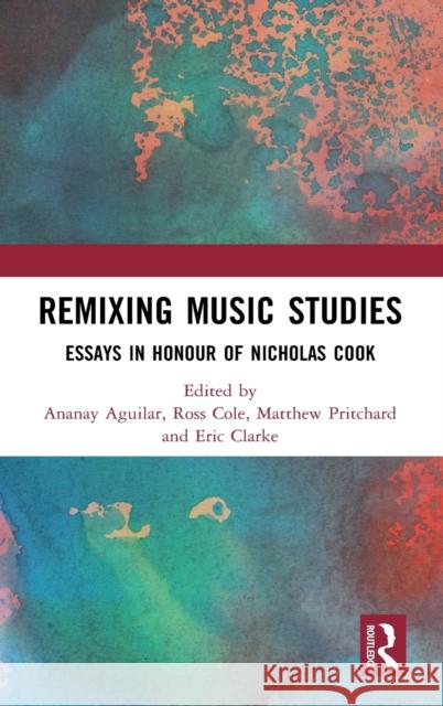 Remixing Music Studies: Essays in Honour of Nicholas Cook Ananay Aguilar, Ross Cole, Matthew Pritchard, Eric Clarke 9781138359925