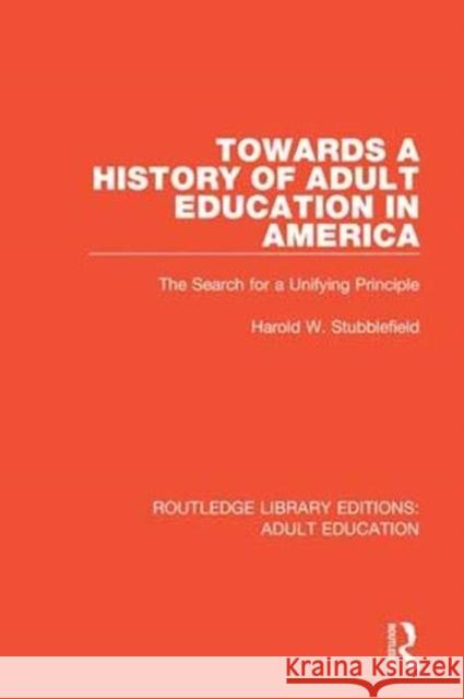 Towards a History of Adult Education in America: The Search for a Unifying Principle Harold W. Stubblefield 9781138359994 Routledge