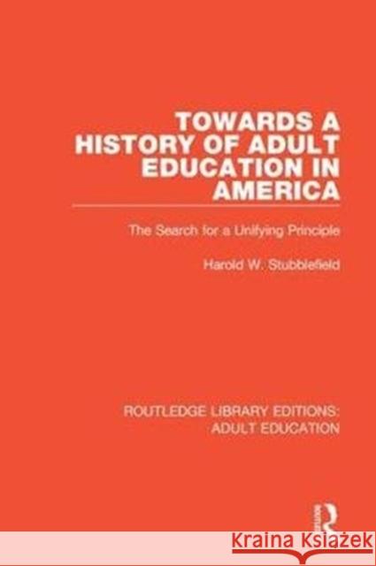 Towards a History of Adult Education in America: The Search for a Unifying Principle Harold W. Stubblefield 9781138360150 Routledge