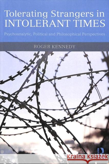Tolerating Strangers in Intolerant Times: Psychoanalytic, Political and Philosophical Perspectives Roger Kennedy 9781138360259 Routledge