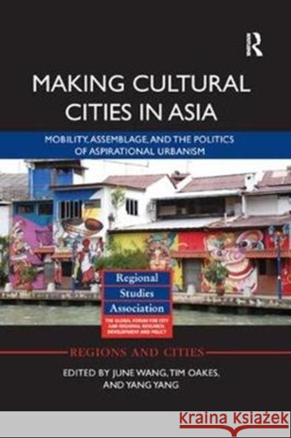 Making Cultural Cities in Asia: Mobility, Assemblage, and the Politics of Aspirational Urbanism June Wang Tim Oakes Yang Yang 9781138360341