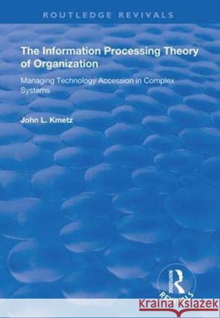 The Information Processing Theory of Organization: Managing Technology Accession in Complex Systems John L. Kmetz   9781138360549