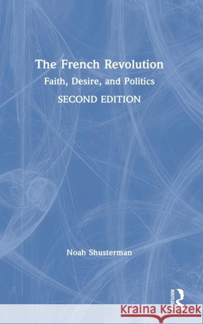 The French Revolution: Faith, Desire, and Politics Noah Shusterman 9781138360884 Routledge