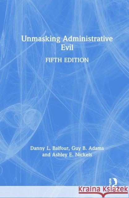 Unmasking Administrative Evil Danny L. Balfour Guy Adams Ashley Nickels 9781138362079 Routledge