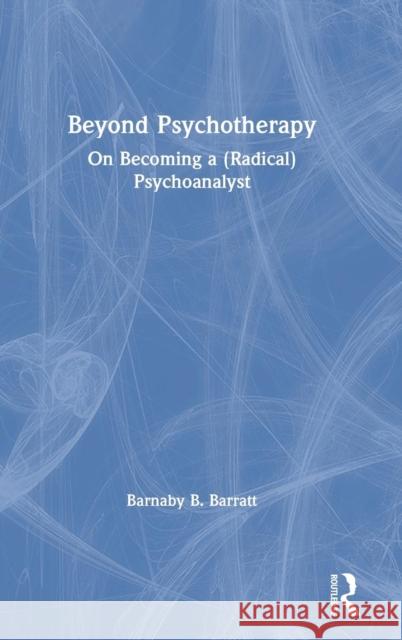 Beyond Psychotherapy: On Becoming a (Radical) Psychoanalyst Barnaby B. Barratt 9781138362215