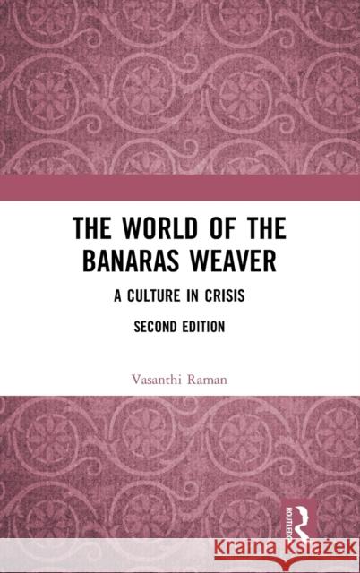 The World of the Banaras Weaver: A Culture in Crisis Vasanthi Raman 9781138362390