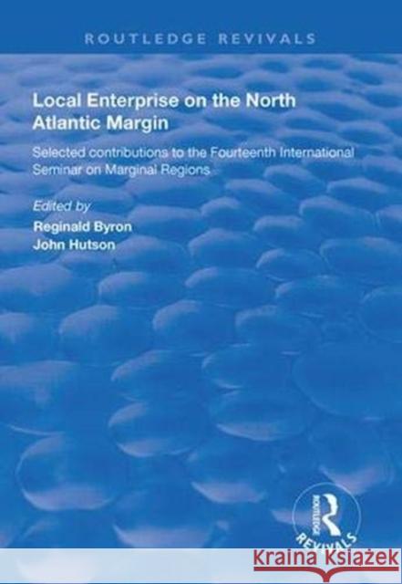 Local Enterprise on the North Atlantic Margin: Selected Contributions to the Fourteenth International Seminar on Marginal Regions Reginald Byron John Hutson 9781138362734
