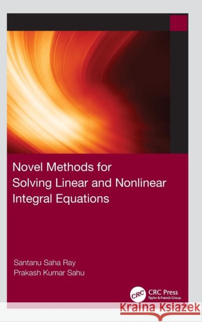 Novel Methods for Solving Linear and Nonlinear Integral Equations Santanu Saha Ray Prakash Kumar Sahu 9781138362741