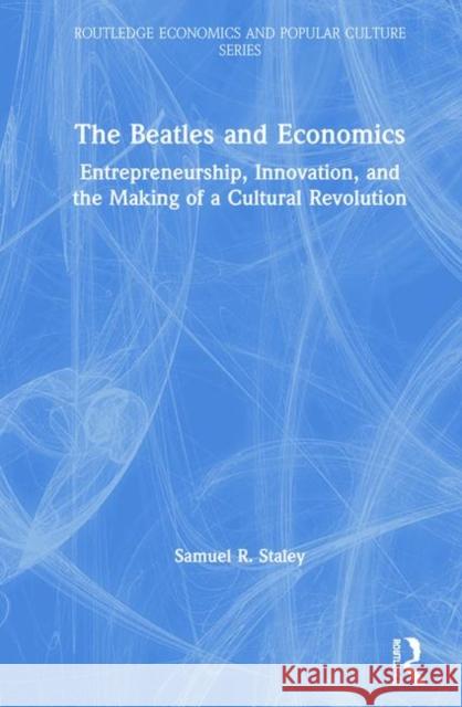 The Beatles and Economics: Entrepreneurship, Innovation, and the Making of a Cultural Revolution Staley, Samuel R. 9781138363526 Routledge