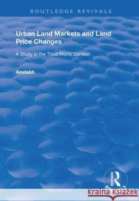 Urban Land Markets and Land Price Changes: A Study in the Third World Context Amitabh Kundu 9781138363762