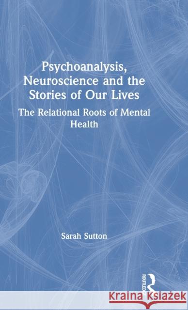 Psychoanalysis, Neuroscience and the Stories of Our Lives: The Relational Roots of Mental Health Sutton Sarah 9781138364295