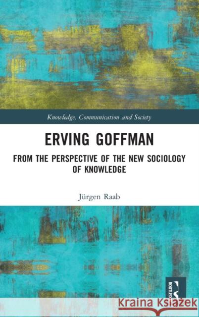 Erving Goffman: From the Perspective of the New Sociology of Knowledge Jurgen Raab 9781138364516 Routledge